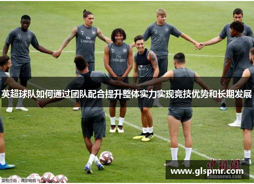 英超球队如何通过团队配合提升整体实力实现竞技优势和长期发展