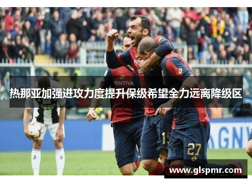 热那亚加强进攻力度提升保级希望全力远离降级区