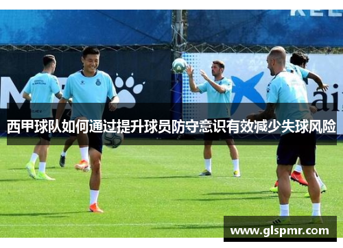 西甲球队如何通过提升球员防守意识有效减少失球风险