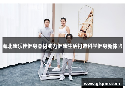 海北康乐佳健身器材助力健康生活打造科学健身新体验