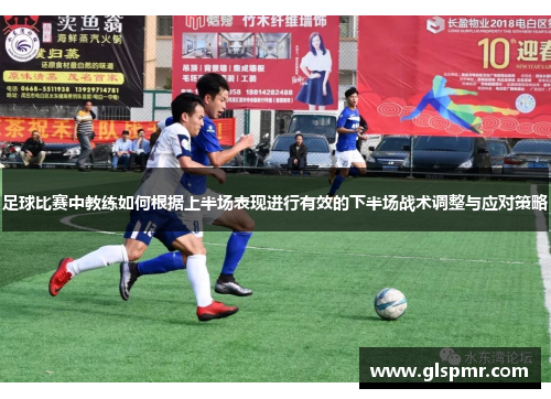 足球比赛中教练如何根据上半场表现进行有效的下半场战术调整与应对策略