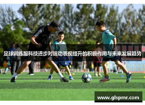 足球训练服科技进步对运动表现提升的积极作用与未来发展趋势