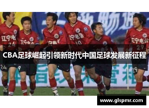 CBA足球崛起引领新时代中国足球发展新征程