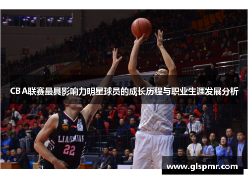 CBA联赛最具影响力明星球员的成长历程与职业生涯发展分析