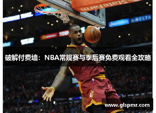 破解付费墙：NBA常规赛与季后赛免费观看全攻略