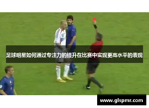 足球明星如何通过专注力的提升在比赛中实现更高水平的表现