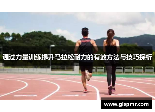 通过力量训练提升马拉松耐力的有效方法与技巧探析